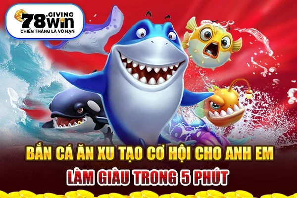 Bắn cá ăn xu tạo cơ hội cho anh em làm giàu trong 5 phút 